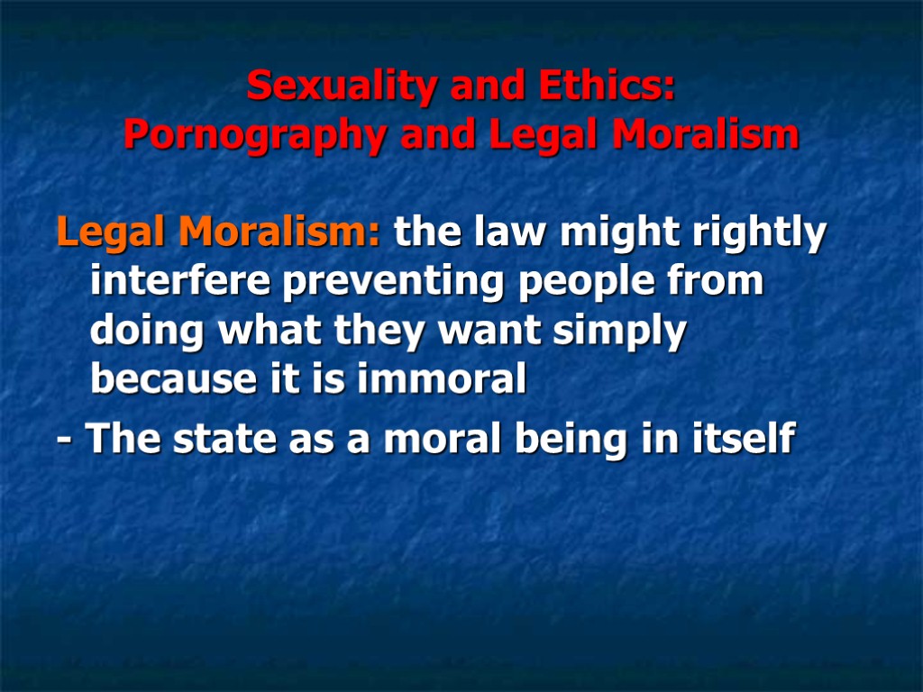 Sexuality and Ethics: Pornography and Legal Moralism Legal Moralism: the law might rightly interfere